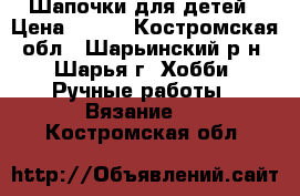 Шапочки для детей › Цена ­ 500 - Костромская обл., Шарьинский р-н, Шарья г. Хобби. Ручные работы » Вязание   . Костромская обл.